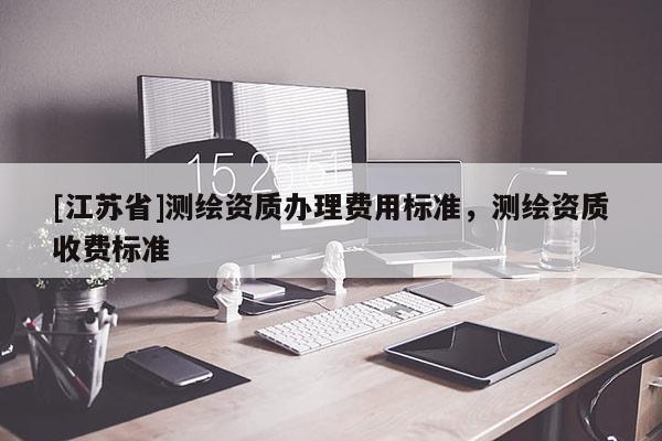 [江蘇省]測繪資質辦理費用標準，測繪資質收費標準
