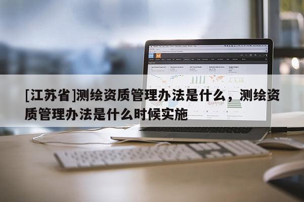 [江蘇省]測繪資質管理辦法是什么，測繪資質管理辦法是什么時候實施