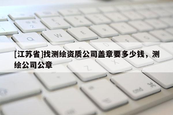 [江蘇省]找測繪資質(zhì)公司蓋章要多少錢，測繪公司公章