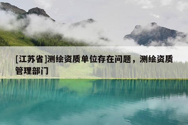 [江蘇省]測繪資質單位存在問題，測繪資質管理部門