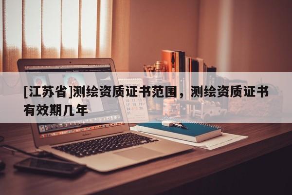 [江蘇省]測(cè)繪資質(zhì)證書范圍，測(cè)繪資質(zhì)證書有效期幾年
