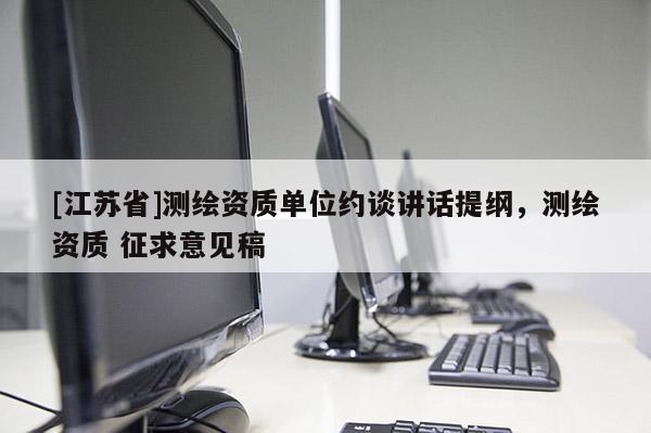 [江蘇省]測繪資質單位約談講話提綱，測繪資質 征求意見稿