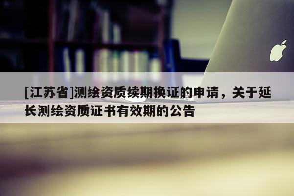 [江蘇省]測繪資質(zhì)續(xù)期換證的申請，關于延長測繪資質(zhì)證書有效期的公告