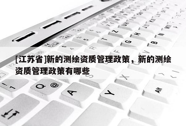 [江蘇省]新的測繪資質(zhì)管理政策，新的測繪資質(zhì)管理政策有哪些