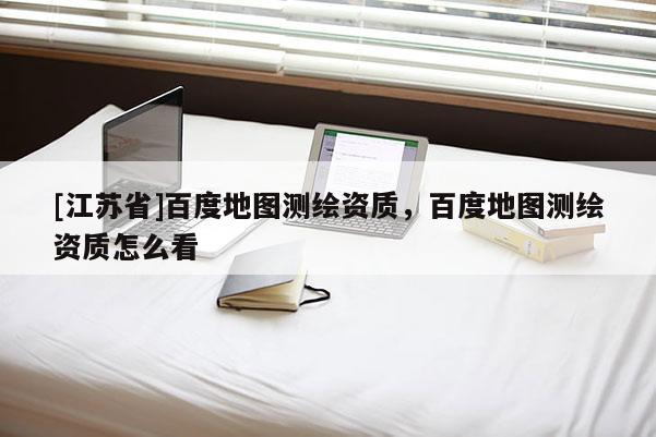 [江蘇省]百度地圖測繪資質，百度地圖測繪資質怎么看