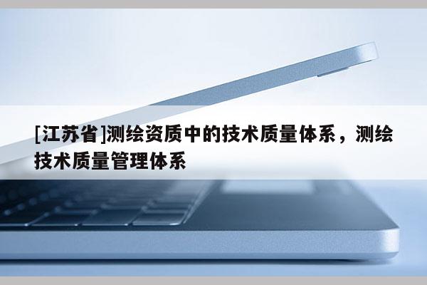 [江蘇省]測繪資質中的技術質量體系，測繪技術質量管理體系
