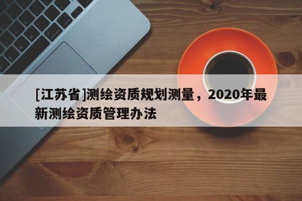 [江蘇省]測繪資質規劃測量，2020年最新測繪資質管理辦法