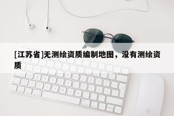 [江蘇省]無測繪資質編制地圖，沒有測繪資質