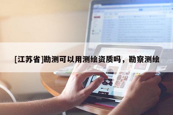 [江蘇省]勘測可以用測繪資質嗎，勘察測繪
