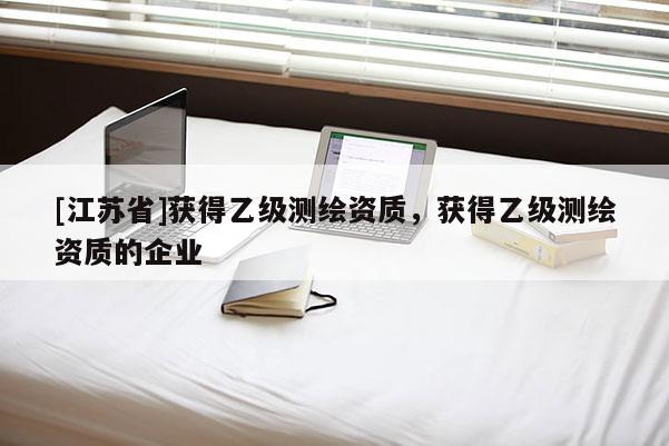 [江蘇省]獲得乙級測繪資質，獲得乙級測繪資質的企業