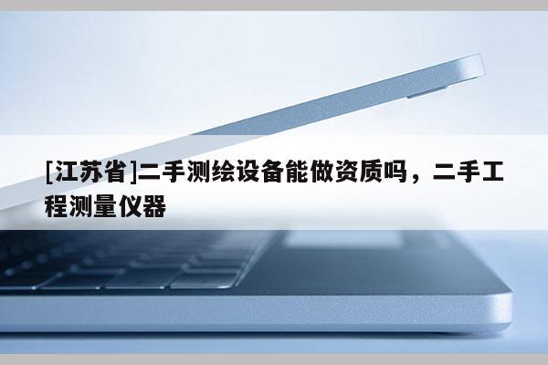 [江蘇省]二手測繪設備能做資質嗎，二手工程測量儀器