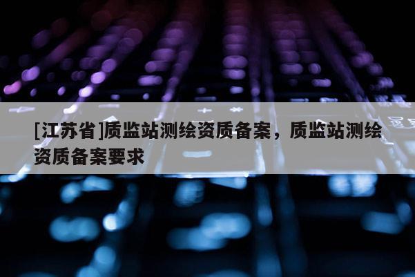 [江蘇省]質監站測繪資質備案，質監站測繪資質備案要求