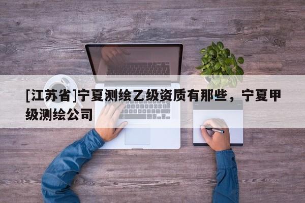 [江蘇省]寧夏測繪乙級資質有那些，寧夏甲級測繪公司