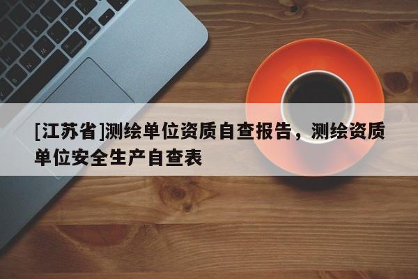 [江蘇省]測(cè)繪單位資質(zhì)自查報(bào)告，測(cè)繪資質(zhì)單位安全生產(chǎn)自查表