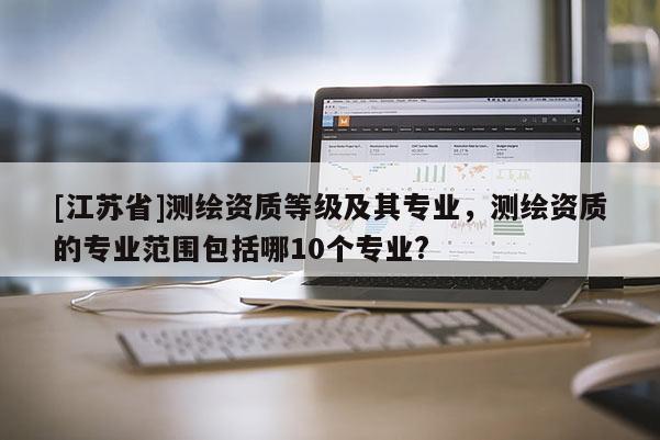 [江蘇省]測繪資質等級及其專業，測繪資質的專業范圍包括哪10個專業?