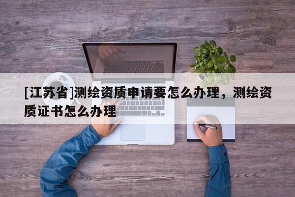 [江蘇省]測繪資質申請要怎么辦理，測繪資質證書怎么辦理