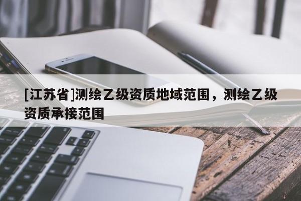 [江蘇省]測繪乙級資質地域范圍，測繪乙級資質承接范圍