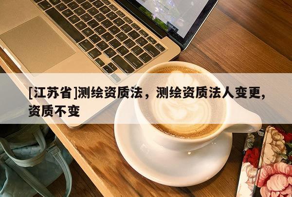 [江蘇省]測繪資質(zhì)法，測繪資質(zhì)法人變更,資質(zhì)不變
