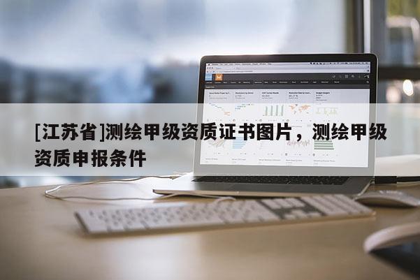 [江蘇省]測(cè)繪甲級(jí)資質(zhì)證書圖片，測(cè)繪甲級(jí)資質(zhì)申報(bào)條件
