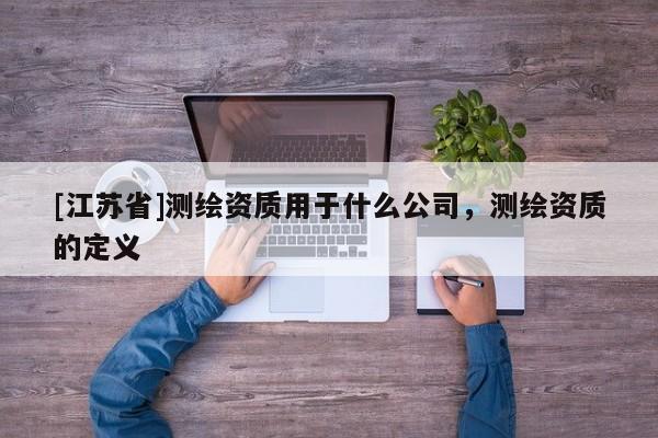 [江蘇省]測繪資質用于什么公司，測繪資質的定義