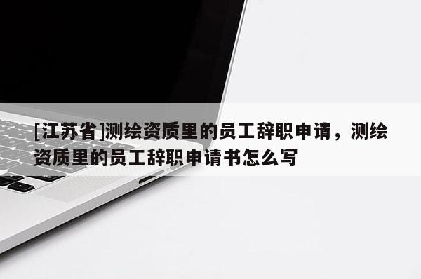 [江蘇省]測繪資質(zhì)里的員工辭職申請，測繪資質(zhì)里的員工辭職申請書怎么寫