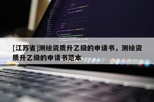 [江蘇省]測繪資質升乙級的申請書，測繪資質升乙級的申請書范本