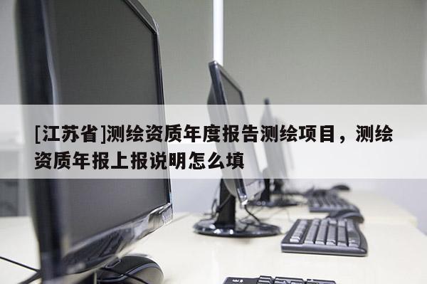 [江蘇省]測繪資質年度報告測繪項目，測繪資質年報上報說明怎么填