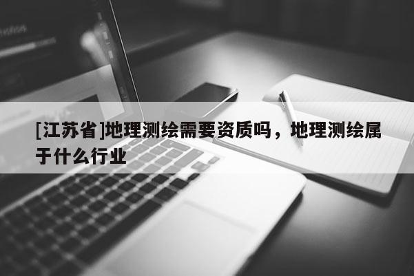 [江蘇省]地理測繪需要資質嗎，地理測繪屬于什么行業