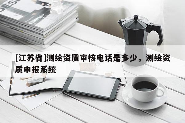 [江蘇省]測繪資質審核電話是多少，測繪資質申報系統