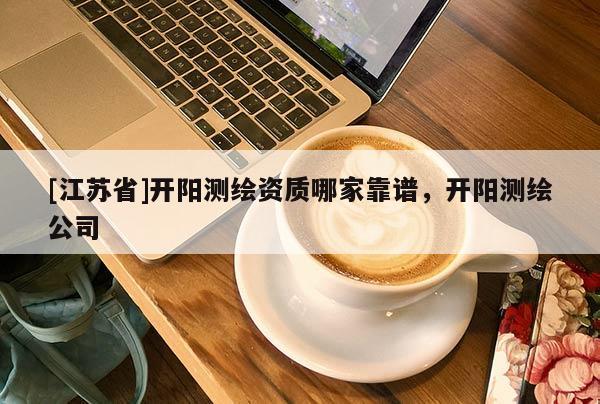 [江蘇省]開陽測繪資質哪家靠譜，開陽測繪公司