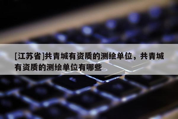 [江蘇省]共青城有資質(zhì)的測繪單位，共青城有資質(zhì)的測繪單位有哪些