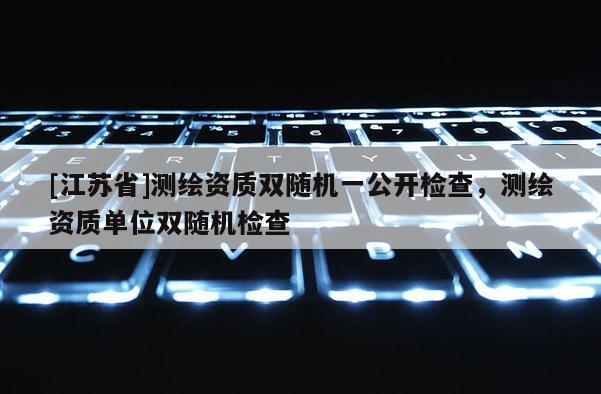 [江蘇省]測繪資質雙隨機一公開檢查，測繪資質單位雙隨機檢查