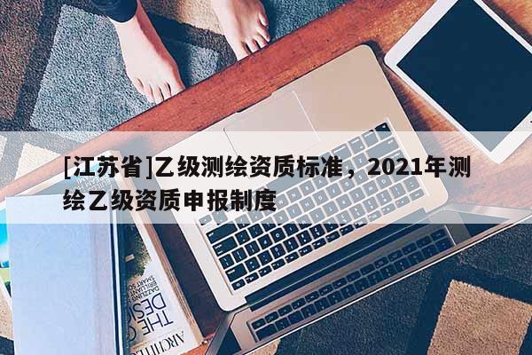[江蘇省]乙級測繪資質標準，2021年測繪乙級資質申報制度