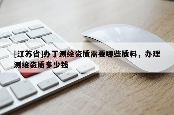 [江蘇省]辦丁測繪資質需要哪些質料，辦理測繪資質多少錢