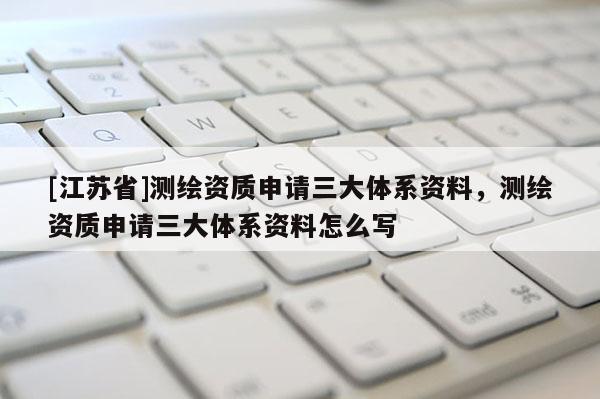 [江蘇省]測繪資質申請三大體系資料，測繪資質申請三大體系資料怎么寫