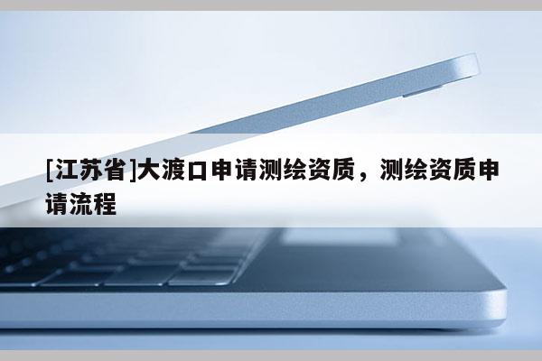 [江蘇省]大渡口申請測繪資質，測繪資質申請流程