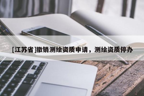 [江蘇省]撤銷測繪資質申請，測繪資質停辦