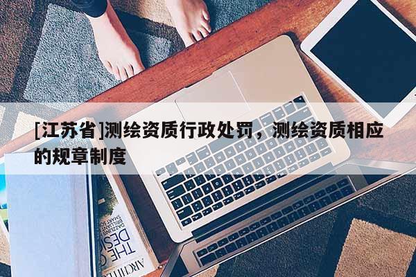 [江蘇省]測繪資質行政處罰，測繪資質相應的規章制度