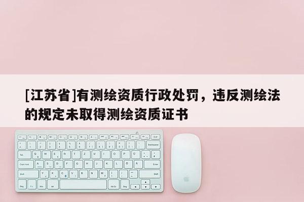 [江蘇省]有測繪資質(zhì)行政處罰，違反測繪法的規(guī)定未取得測繪資質(zhì)證書