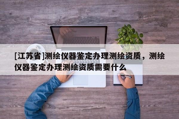 [江蘇省]測繪儀器鑒定辦理測繪資質，測繪儀器鑒定辦理測繪資質需要什么