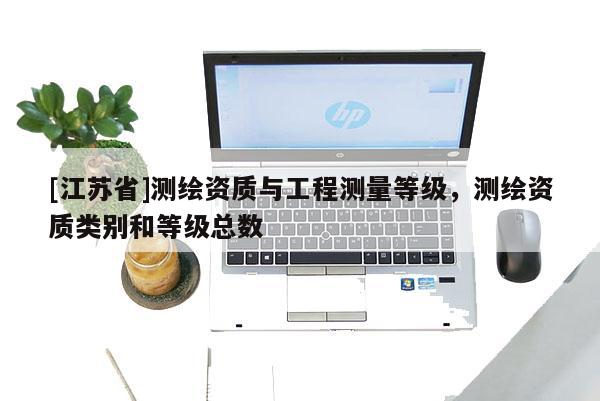 [江蘇省]測繪資質與工程測量等級，測繪資質類別和等級總數