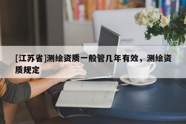 [江蘇省]測繪資質一般管幾年有效，測繪資質規定