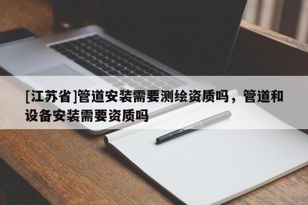 [江蘇省]管道安裝需要測繪資質(zhì)嗎，管道和設(shè)備安裝需要資質(zhì)嗎