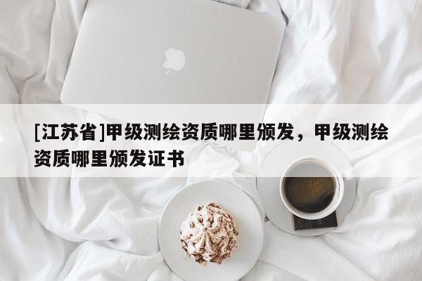 [江蘇省]甲級測繪資質哪里頒發，甲級測繪資質哪里頒發證書