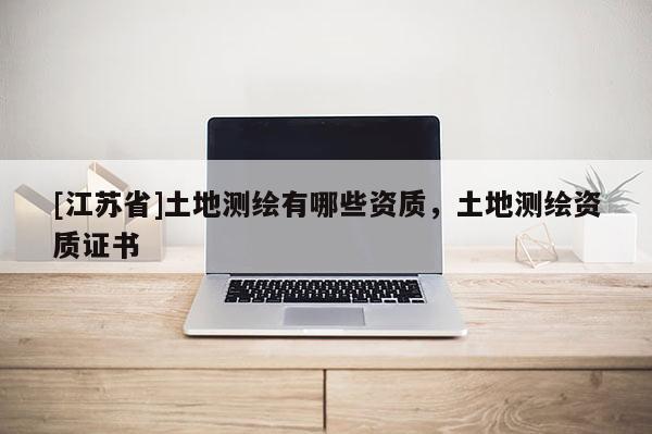 [江蘇省]土地測(cè)繪有哪些資質(zhì)，土地測(cè)繪資質(zhì)證書(shū)