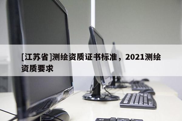 [江蘇省]測(cè)繪資質(zhì)證書標(biāo)準(zhǔn)，2021測(cè)繪資質(zhì)要求