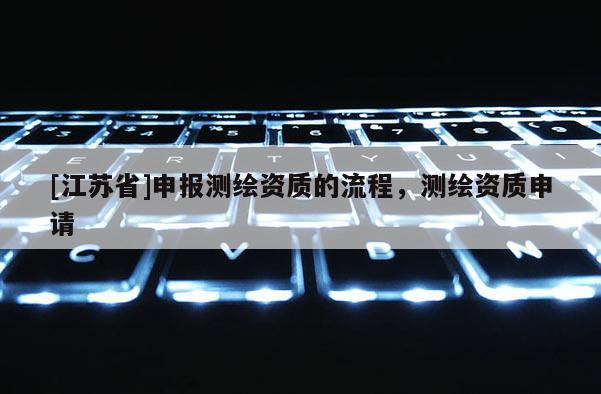 [江蘇省]申報(bào)測(cè)繪資質(zhì)的流程，測(cè)繪資質(zhì)申請(qǐng)