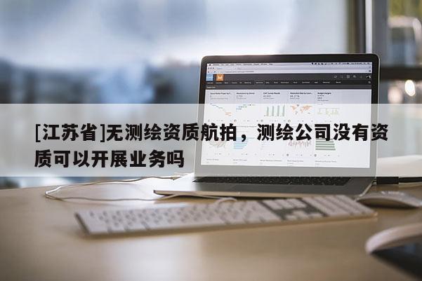 [江蘇省]無測繪資質(zhì)航拍，測繪公司沒有資質(zhì)可以開展業(yè)務嗎
