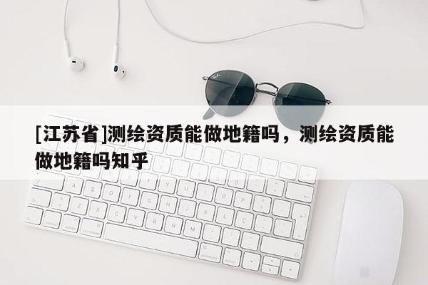[江蘇省]測繪資質能做地籍嗎，測繪資質能做地籍嗎知乎