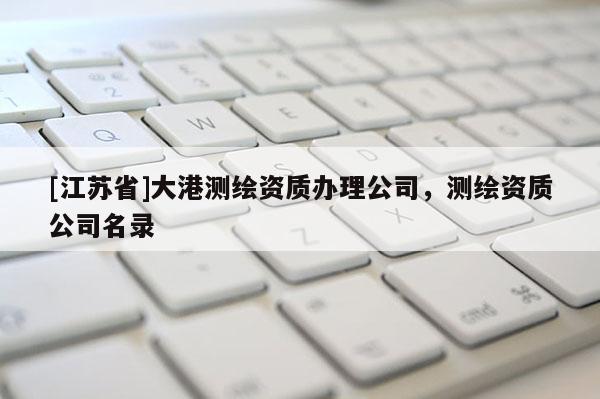 [江蘇省]大港測繪資質辦理公司，測繪資質公司名錄